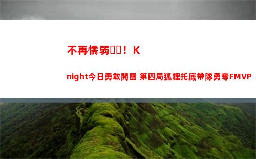 不再懦弱！Knight今日勇敢開團 第四局狐貍托底帶隊勇奪FMVP
